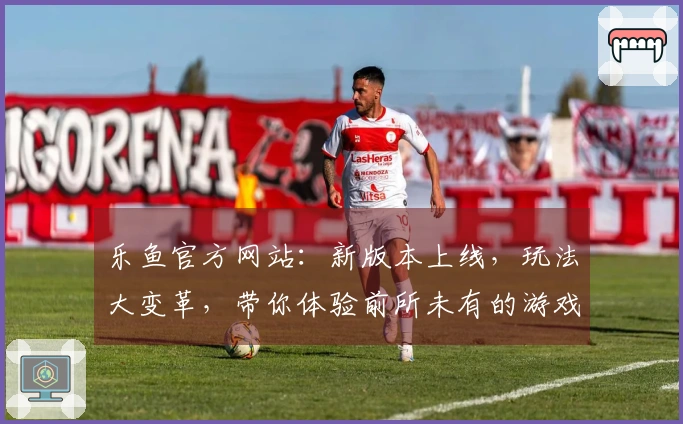 乐鱼官方网站：新版本上线，玩法大变革，带你体验前所未有的游戏乐趣！