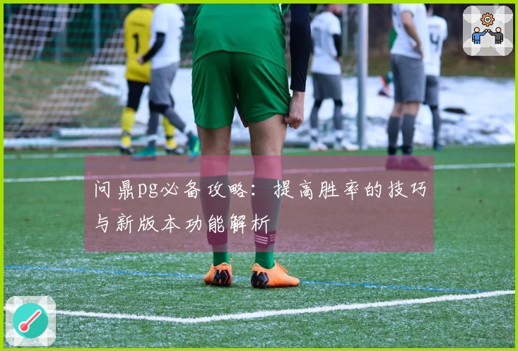 问鼎pg必备攻略：提高胜率的技巧与新版本功能解析