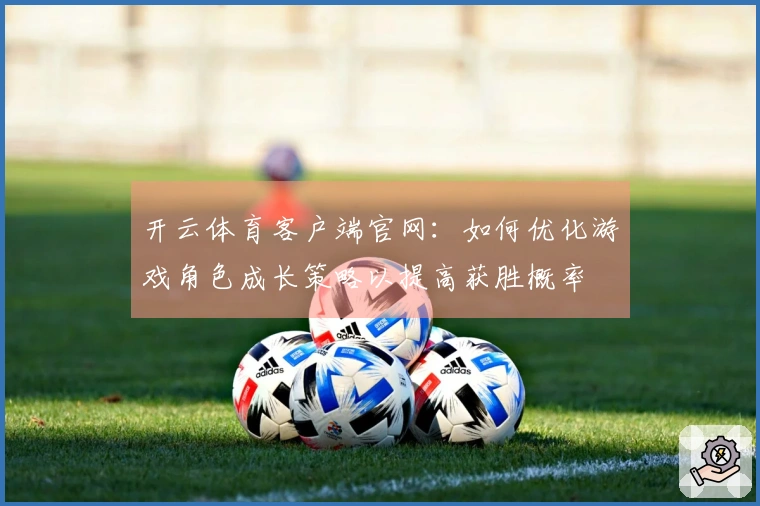 开云体育客户端官网：如何优化游戏角色成长策略以提高获胜概率