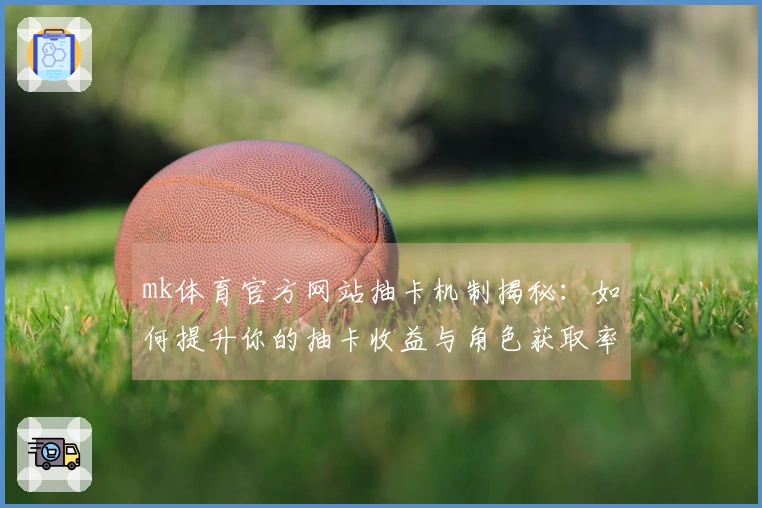 mk体育官方网站抽卡机制揭秘：如何提升你的抽卡收益与角色获取率