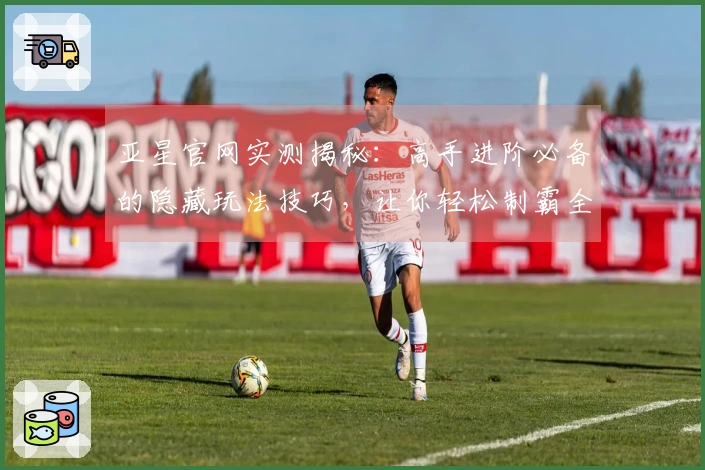 亚星官网实测揭秘：高手进阶必备的隐藏玩法技巧，让你轻松制霸全场