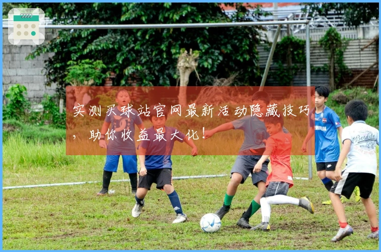 实测买球站官网最新活动隐藏技巧，助你收益最大化！