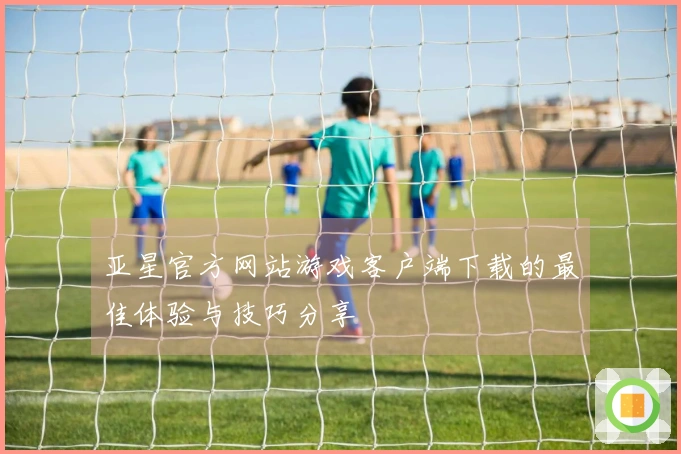 亚星官方网站游戏客户端下载的最佳体验与技巧分享