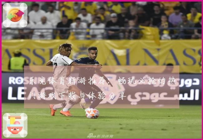 乐竞体育新游推荐：畅玩必抢的热门游戏下载与体验分享