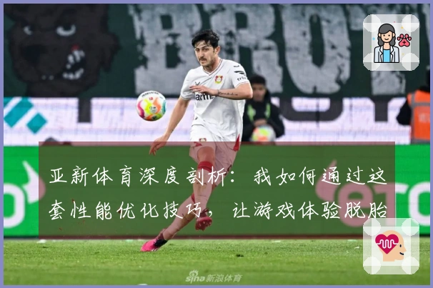 亚新体育深度剖析：我如何通过这套性能优化技巧，让游戏体验脱胎换骨
