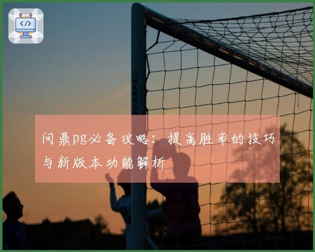 问鼎pg必备攻略：提高胜率的技巧与新版本功能解析