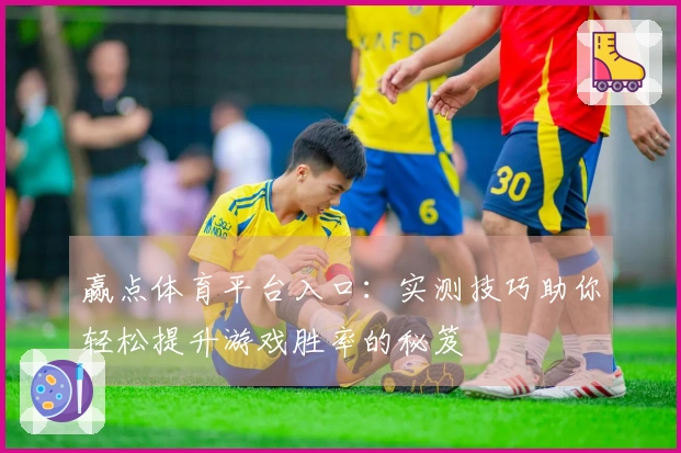 赢点体育平台入口：实测技巧助你轻松提升游戏胜率的秘笈