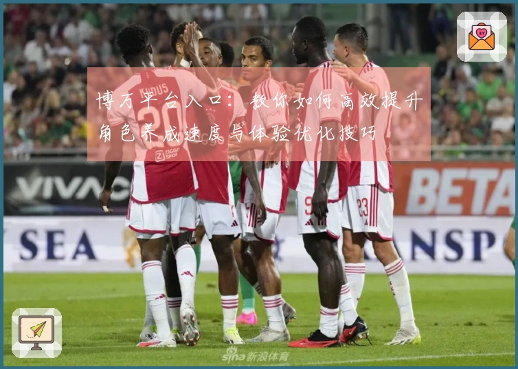 博万平台入口：教你如何高效提升角色养成速度与体验优化技巧