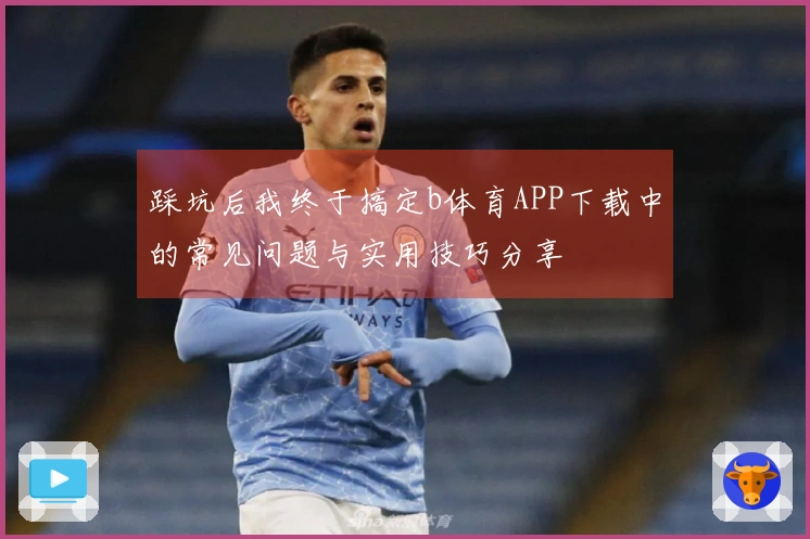 踩坑后我终于搞定b体育APP下载中的常见问题与实用技巧分享