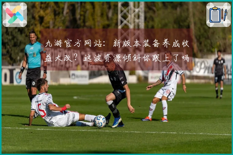 九游官方网站：新版本装备养成收益大改？这波资源倾斜你跟上了吗？