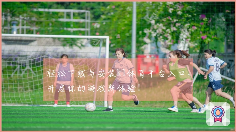 轻松下载与安装k1体育平台入口，开启你的游戏新体验！