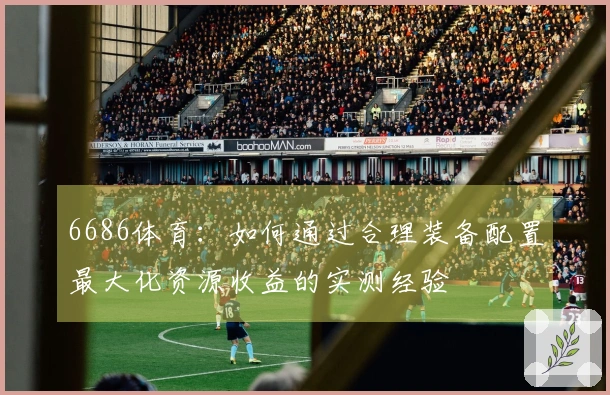 6686体育：如何通过合理装备配置最大化资源收益的实测经验