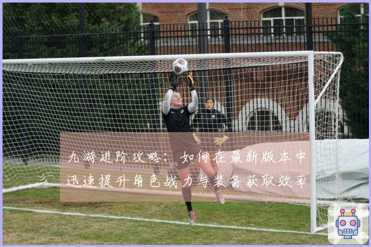 九游进阶攻略：如何在最新版本中迅速提升角色战力与装备获取效率