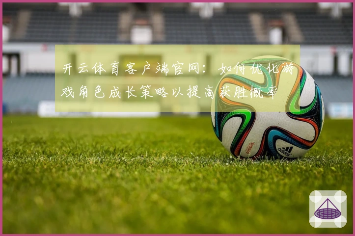 开云体育客户端官网：如何优化游戏角色成长策略以提高获胜概率