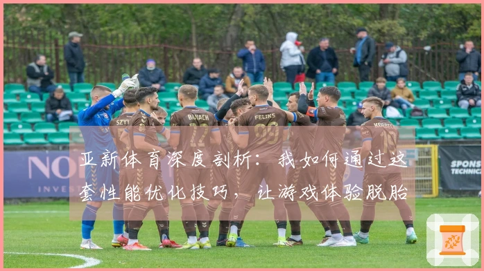 亚新体育深度剖析：我如何通过这套性能优化技巧，让游戏体验脱胎换骨