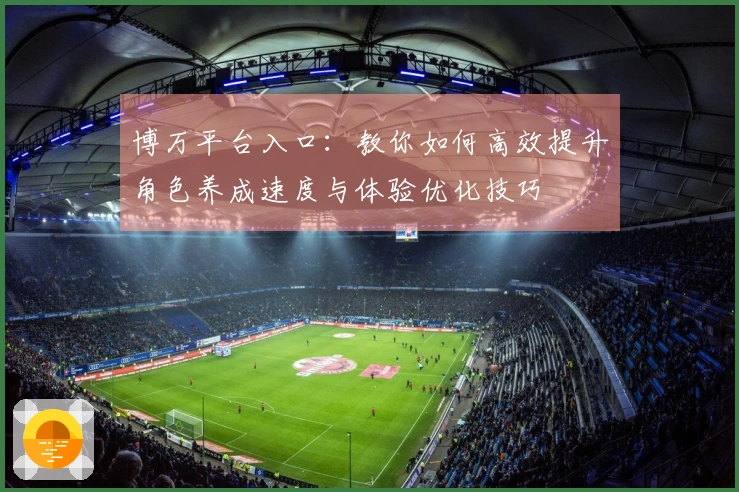 博万平台入口：教你如何高效提升角色养成速度与体验优化技巧