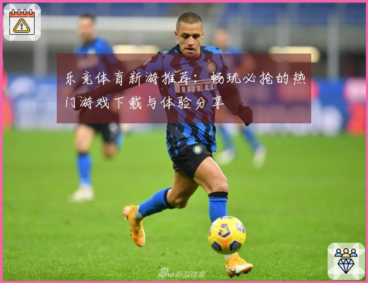乐竞体育新游推荐：畅玩必抢的热门游戏下载与体验分享